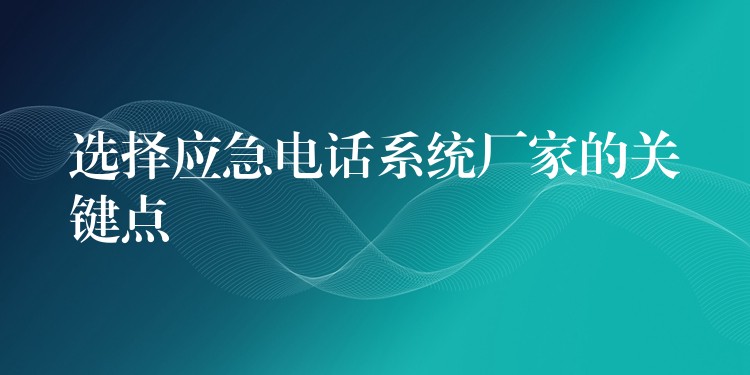  選擇應(yīng)急電話系統(tǒng)廠家的關(guān)鍵點(diǎn)
