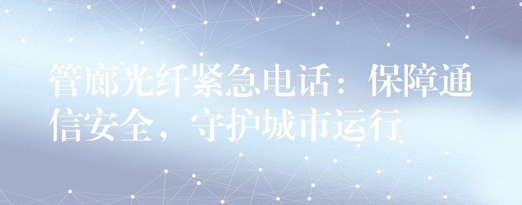 管廊光纖緊急電話：保障通信安全，守護城市運行