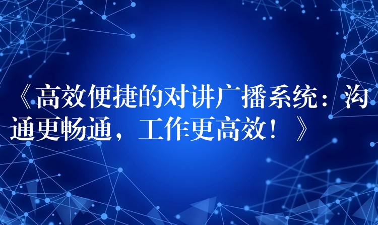  《高效便捷的對講廣播系統(tǒng)：溝通更暢通，工作更高效！》