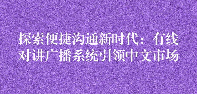  探索便捷溝通新時(shí)代：有線對講廣播系統(tǒng)引領(lǐng)中文市場