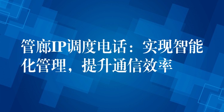  管廊IP調(diào)度電話：實現(xiàn)智能化管理，提升通信效率
