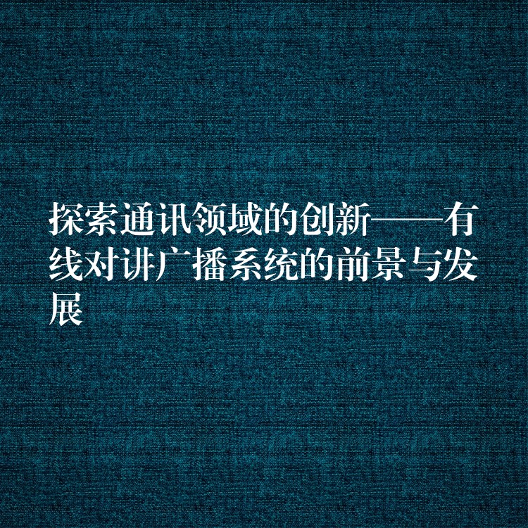  探索通訊領(lǐng)域的創(chuàng)新——有線對講廣播系統(tǒng)的前景與發(fā)展