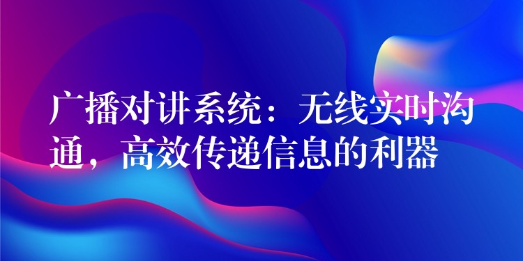 廣播對講系統(tǒng)：無線實時溝通，高效傳遞信息的利器