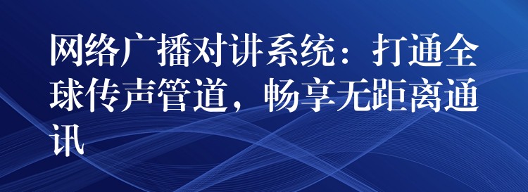  網(wǎng)絡廣播對講系統(tǒng)：打通全球傳聲管道，暢享無距離通訊