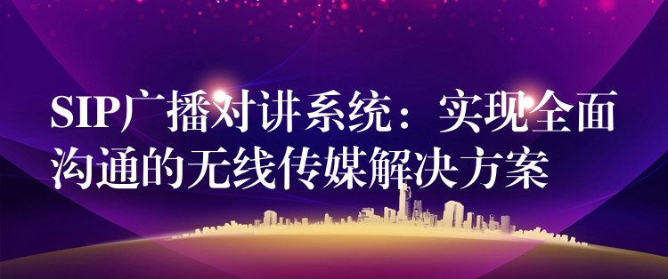  SIP廣播對講系統(tǒng)：實現(xiàn)全面溝通的無線傳媒解決方案