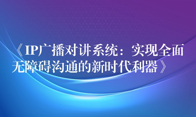  《IP廣播對(duì)講系統(tǒng)：實(shí)現(xiàn)全面無(wú)障礙溝通的新時(shí)代利器》