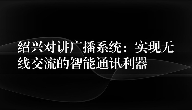  紹興對(duì)講廣播系統(tǒng)：實(shí)現(xiàn)無(wú)線交流的智能通訊利器