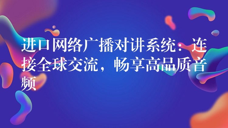  進口網(wǎng)絡(luò)廣播對講系統(tǒng)：連接全球交流，暢享高品質(zhì)音頻