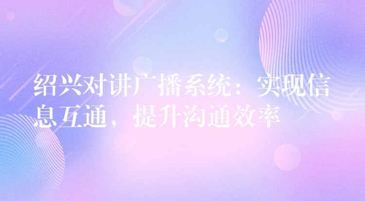  紹興對講廣播系統(tǒng)：實現(xiàn)信息互通，提升溝通效率