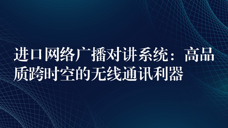  進(jìn)口網(wǎng)絡(luò)廣播對(duì)講系統(tǒng)：高品質(zhì)跨時(shí)空的無線通訊利器
