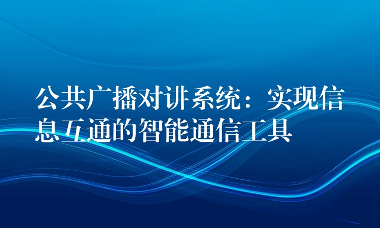  公共廣播對講系統(tǒng)：實現(xiàn)信息互通的智能通信工具