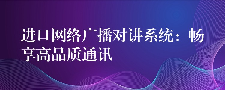  進口網(wǎng)絡(luò)廣播對講系統(tǒng)：暢享高品質(zhì)通訊