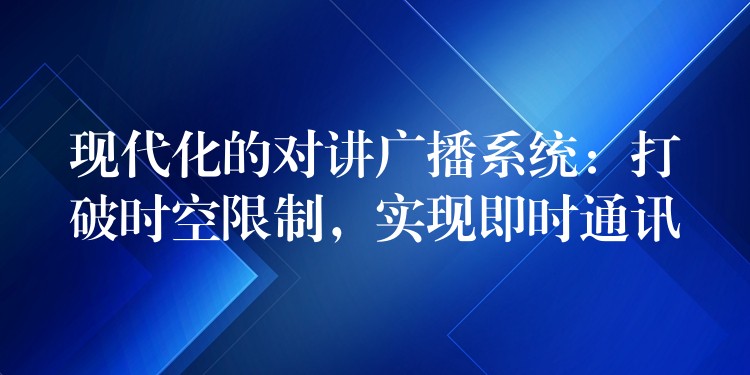  現(xiàn)代化的對講廣播系統(tǒng)：打破時空限制，實現(xiàn)即時通訊