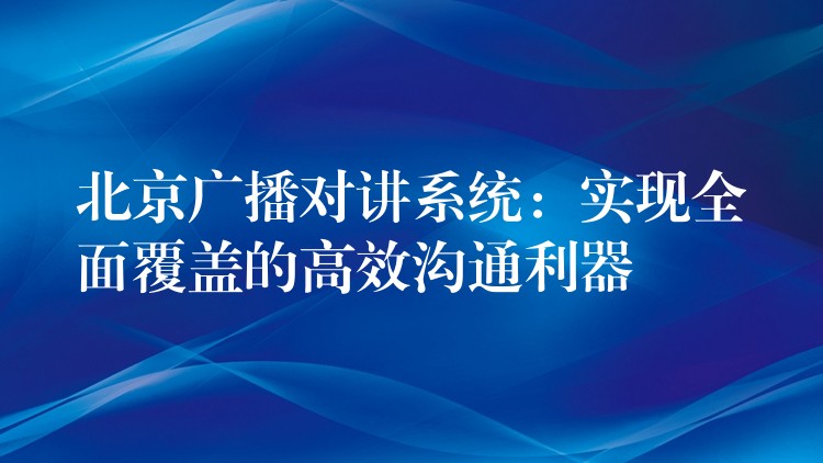  北京廣播對講系統(tǒng)：實現(xiàn)全面覆蓋的高效溝通利器