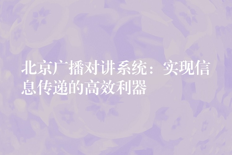  北京廣播對講系統(tǒng)：實現(xiàn)信息傳遞的高效利器