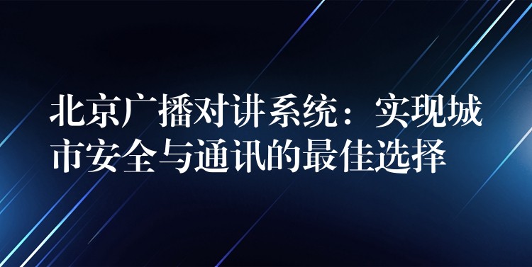  北京廣播對(duì)講系統(tǒng)：實(shí)現(xiàn)城市安全與通訊的最佳選擇