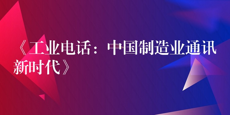  《工業(yè)電話：中國(guó)制造業(yè)通訊新時(shí)代》