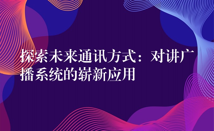  探索未來通訊方式：對講廣播系統(tǒng)的嶄新應用