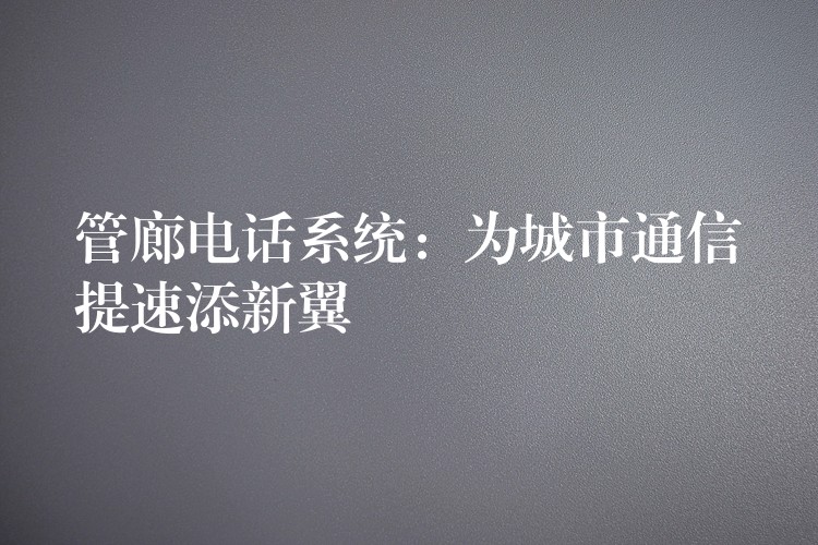  管廊電話系統(tǒng)：為城市通信提速添新翼