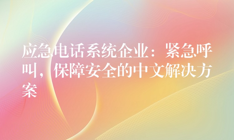  應急電話系統(tǒng)企業(yè)：緊急呼叫，保障安全的中文解決方案
