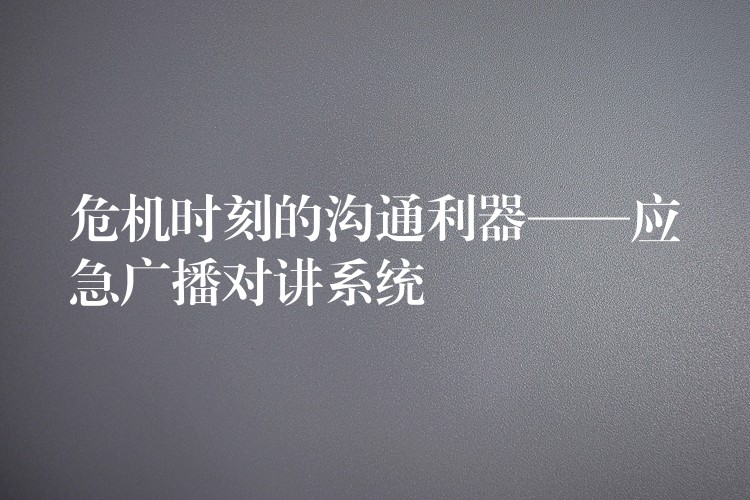  危機時刻的溝通利器——應急廣播對講系統(tǒng)