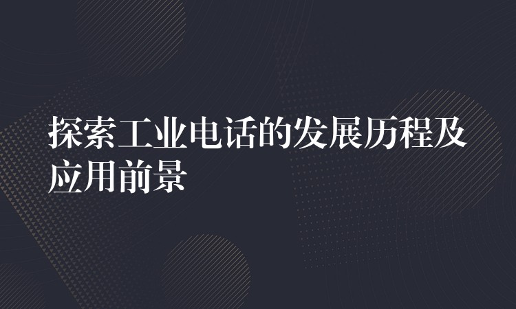  探索工業(yè)電話的發(fā)展歷程及應(yīng)用前景