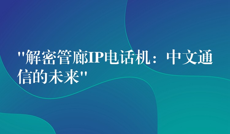  “解密管廊IP電話機(jī)：中文通信的未來”