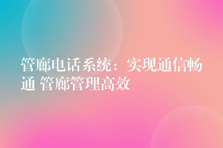  管廊電話系統(tǒng)：實現(xiàn)通信暢通 管廊管理高效