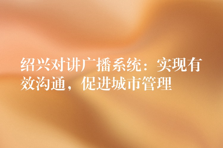  紹興對講廣播系統(tǒng)：實現(xiàn)有效溝通，促進(jìn)城市管理