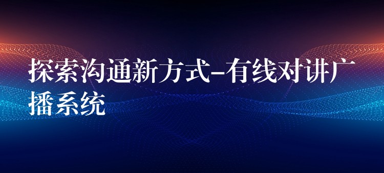  探索溝通新方式-有線對(duì)講廣播系統(tǒng)