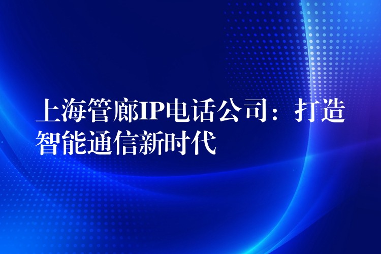 上海管廊IP電話公司:打造智能通信新時(shí)代 上海管廊IP電話公司:打造智能通信新時(shí)代