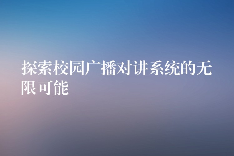  探索校園廣播對(duì)講系統(tǒng)的無(wú)限可能