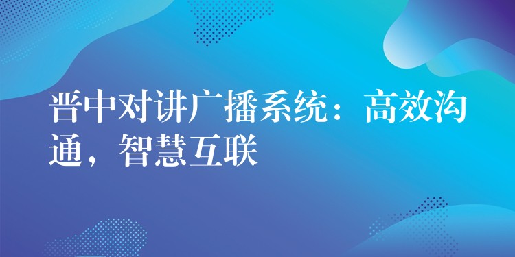  晉中對(duì)講廣播系統(tǒng)：高效溝通，智慧互聯(lián)