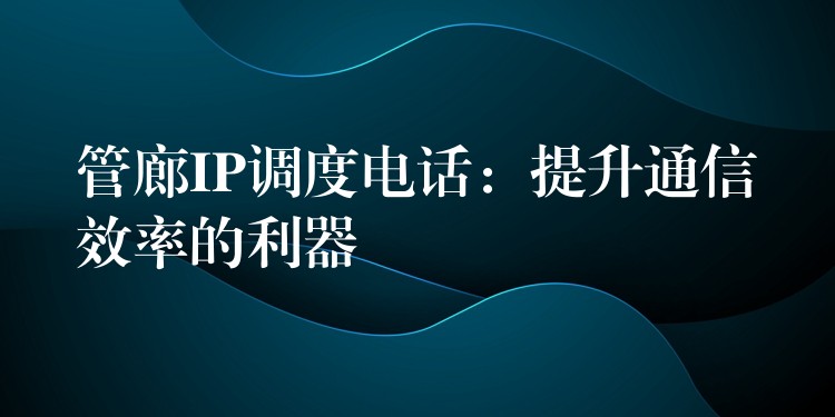  管廊IP調(diào)度電話：提升通信效率的利器