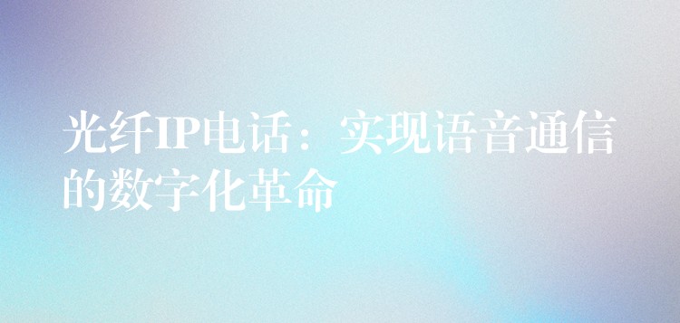  光纖IP電話：實現(xiàn)語音通信的數(shù)字化革命