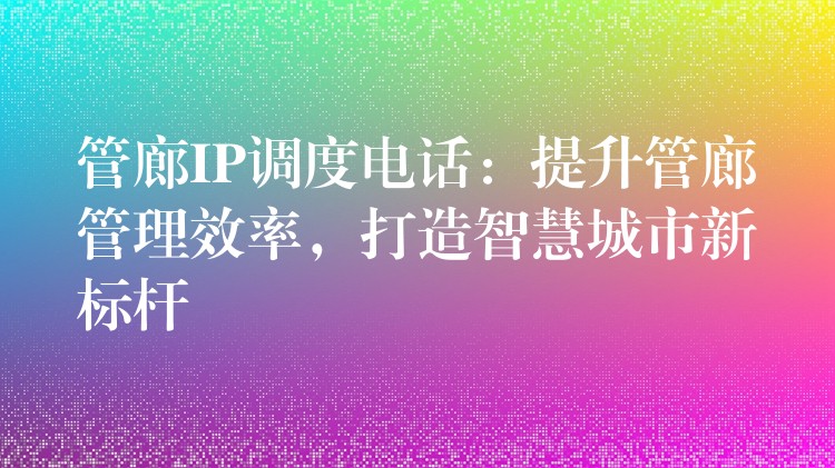  管廊IP調度電話：提升管廊管理效率，打造智慧城市新標桿