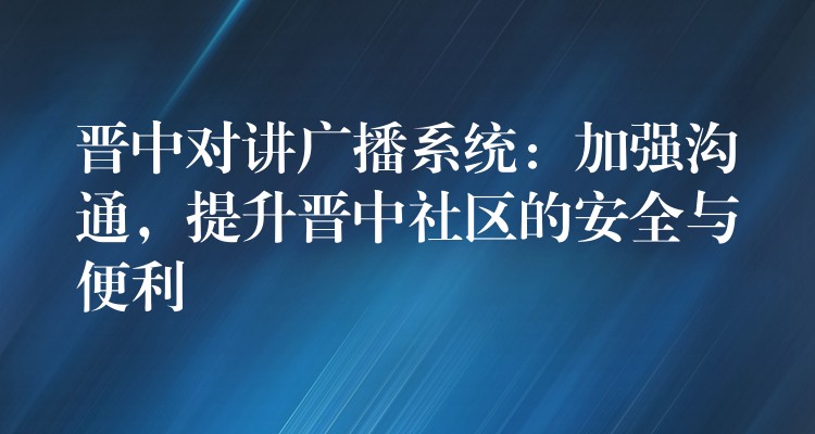  晉中對(duì)講廣播系統(tǒng)：加強(qiáng)溝通，提升晉中社區(qū)的安全與便利