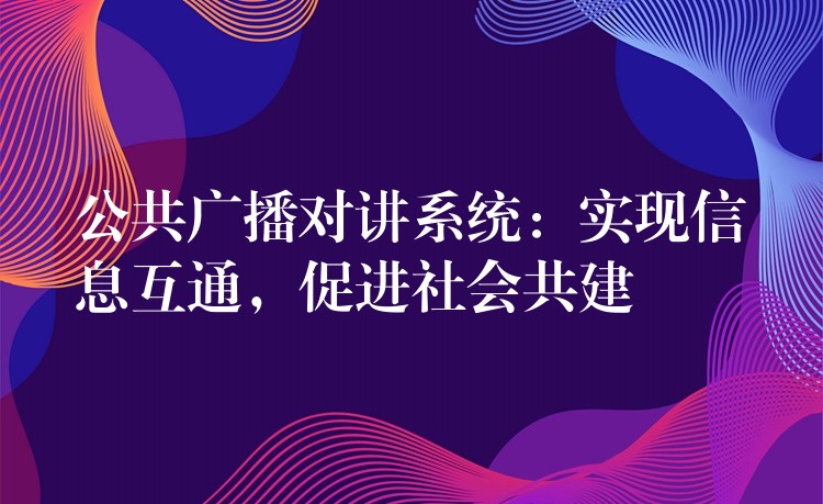  公共廣播對(duì)講系統(tǒng)：實(shí)現(xiàn)信息互通，促進(jìn)社會(huì)共建