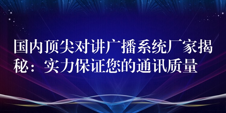  國(guó)內(nèi)頂尖對(duì)講廣播系統(tǒng)廠家揭秘：實(shí)力保證您的通訊質(zhì)量