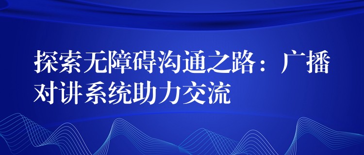  探索無障礙溝通之路：廣播對講系統(tǒng)助力交流