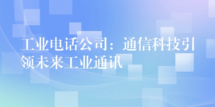  工業(yè)電話公司：通信科技引領(lǐng)未來(lái)工業(yè)通訊