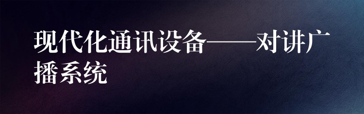  現(xiàn)代化通訊設(shè)備——對(duì)講廣播系統(tǒng)