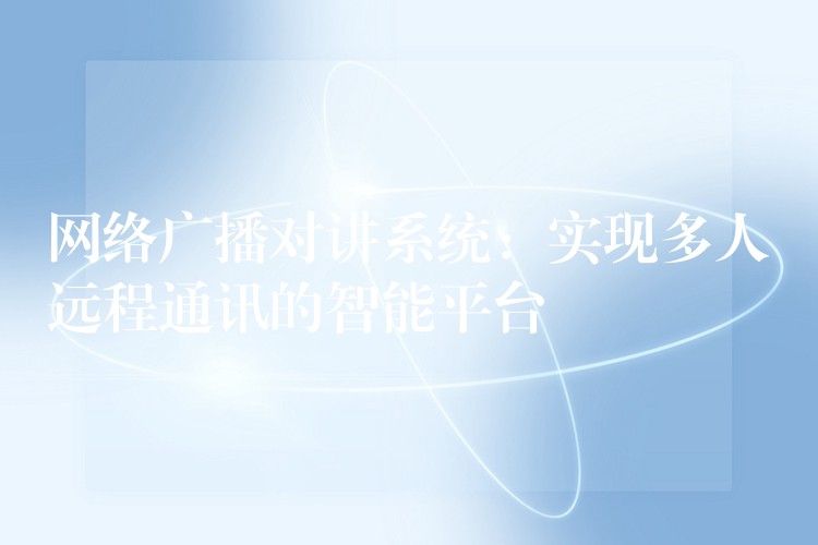  網(wǎng)絡(luò)廣播對(duì)講系統(tǒng)：實(shí)現(xiàn)多人遠(yuǎn)程通訊的智能平臺(tái)