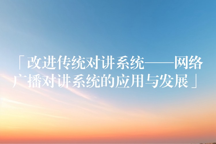  「改進(jìn)傳統(tǒng)對(duì)講系統(tǒng)——網(wǎng)絡(luò)廣播對(duì)講系統(tǒng)的應(yīng)用與發(fā)展」