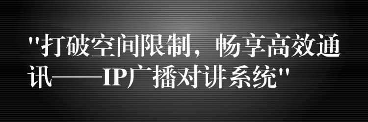  “打破空間限制，暢享高效通訊——IP廣播對講系統(tǒng)”