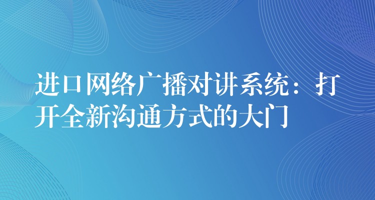  進口網絡廣播對講系統(tǒng)：打開全新溝通方式的大門