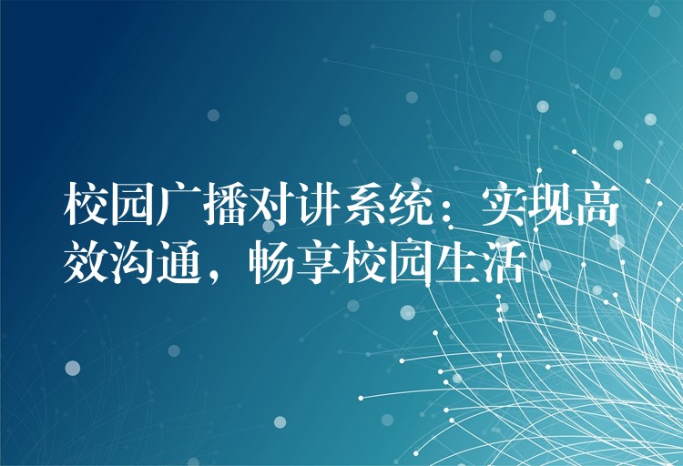 校園廣播對(duì)講系統(tǒng)：實(shí)現(xiàn)高效溝通，暢享校園生活