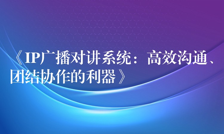  《IP廣播對(duì)講系統(tǒng)：高效溝通、團(tuán)結(jié)協(xié)作的利器》