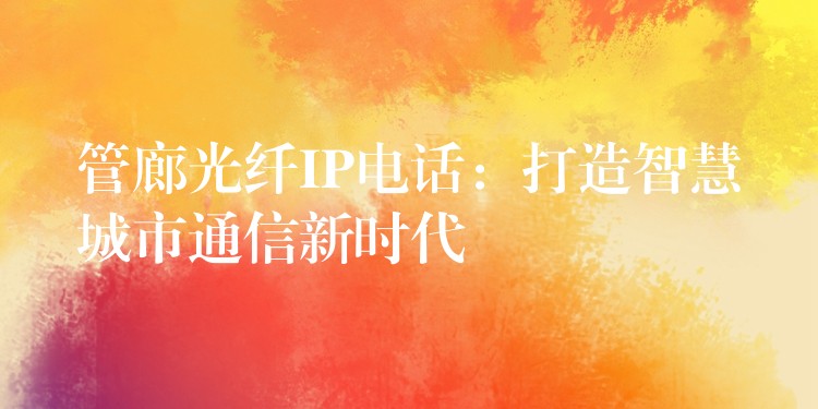 管廊光纖IP電話：打造智慧城市通信新時代