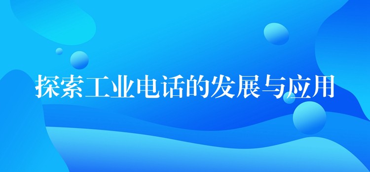  探索工業(yè)電話的發(fā)展與應(yīng)用